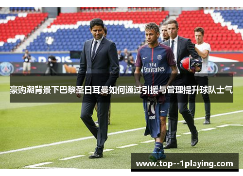 豪购潮背景下巴黎圣日耳曼如何通过引援与管理提升球队士气 豪购潮背景下巴黎圣日耳曼如何通过引援与管理提升球队士气