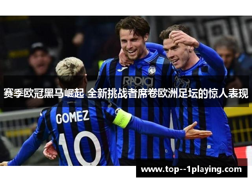赛季欧冠黑马崛起 全新挑战者席卷欧洲足坛的惊人表现 赛季欧冠黑马崛起 全新挑战者席卷欧洲足坛的惊人表现