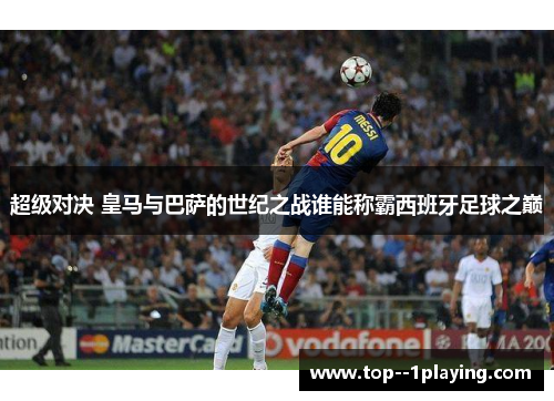 超级对决 皇马与巴萨的世纪之战谁能称霸西班牙足球之巅