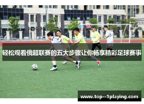 轻松观看俄超联赛的五大步骤让你畅享精彩足球赛事