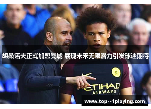胡桑诺夫正式加盟曼城 展现未来无限潜力引发球迷期待