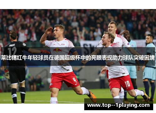 莱比锡红牛年轻球员在德国超级杯中的亮眼表现助力球队突破困境 莱比锡红牛年轻球员在德国超级杯中的亮眼表现助力球队突破困境