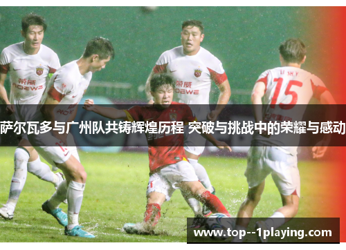 萨尔瓦多与广州队共铸辉煌历程 突破与挑战中的荣耀与感动 萨尔瓦多与广州队共铸辉煌历程 突破与挑战中的荣耀与感动