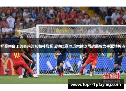 杯赛舞台上的奇兵时刻替补登场逆转比赛命运关键改写战局成为夺冠转折点