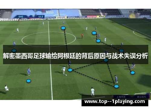解密墨西哥足球输给阿根廷的背后原因与战术失误分析