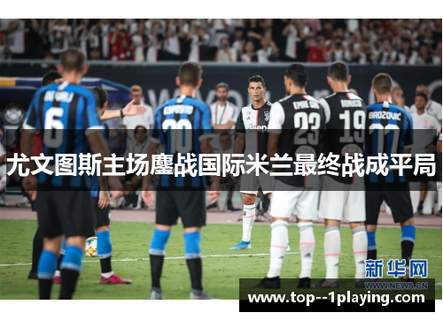 尤文图斯主场鏖战国际米兰最终战成平局