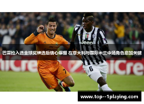 巴雷拉入选金球奖候选后信心爆棚 在意大利与国际米兰中场角色愈加关键