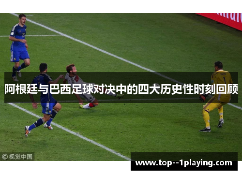 阿根廷与巴西足球对决中的四大历史性时刻回顾