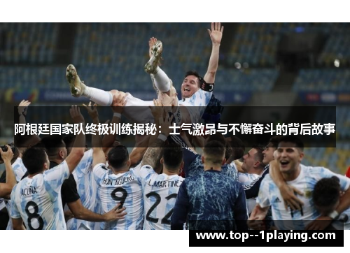 阿根廷国家队终极训练揭秘：士气激昂与不懈奋斗的背后故事