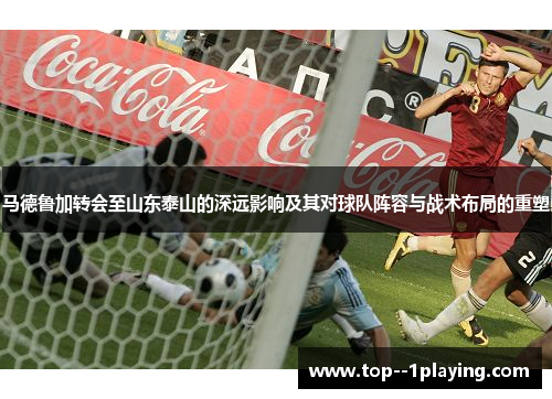 马德鲁加转会至山东泰山的深远影响及其对球队阵容与战术布局的重塑