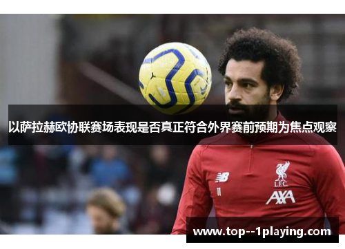 以萨拉赫欧协联赛场表现是否真正符合外界赛前预期为焦点观察