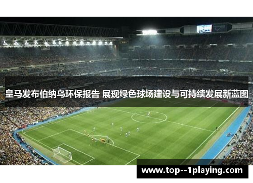 皇马发布伯纳乌环保报告 展现绿色球场建设与可持续发展新蓝图