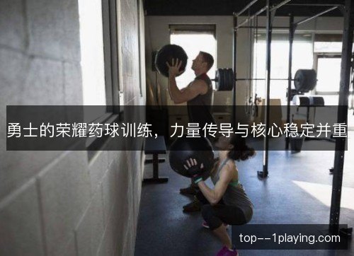 勇士的荣耀药球训练，力量传导与核心稳定并重