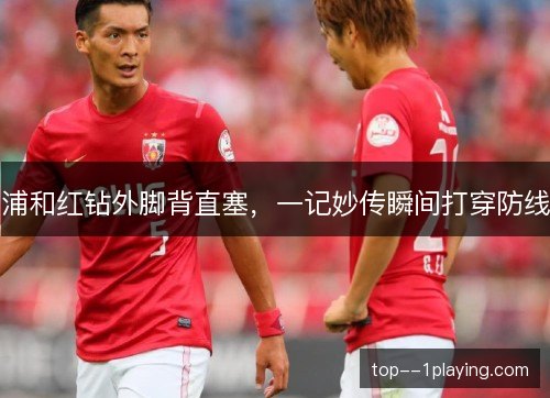 浦和红钻外脚背直塞，一记妙传瞬间打穿防线