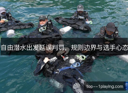 自由潜水出发延误判罚，规则边界与选手心态