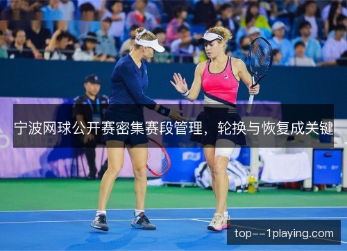 宁波网球公开赛密集赛段管理,轮换与恢复成关键 宁波网球公开赛密集赛段管理,轮换与恢复成关键